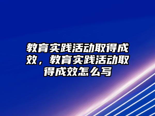 教育實踐活動取得成效，教育實踐活動取得成效怎么寫