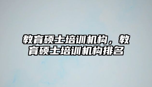 教育碩士培訓(xùn)機(jī)構(gòu)，教育碩士培訓(xùn)機(jī)構(gòu)排名