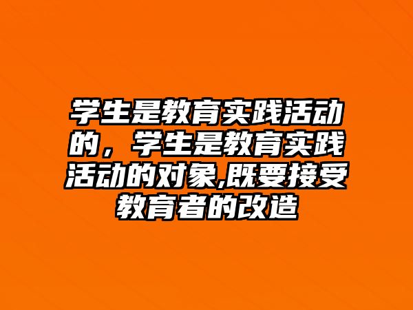 學生是教育實踐活動的，學生是教育實踐活動的對象,既要接受教育者的改造