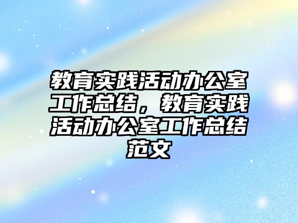 教育實踐活動辦公室工作總結，教育實踐活動辦公室工作總結范文