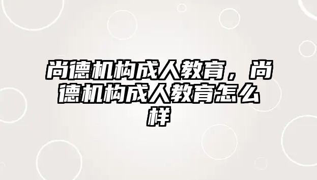 尚德機構成人教育，尚德機構成人教育怎么樣