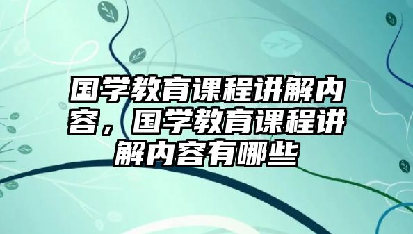 國學教育課程講解內容，國學教育課程講解內容有哪些