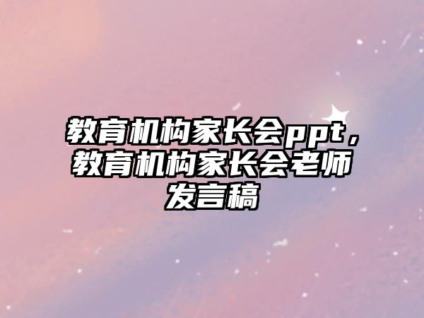 教育機構(gòu)家長會ppt，教育機構(gòu)家長會老師發(fā)言稿