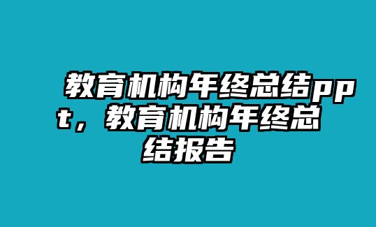 教育機(jī)構(gòu)年終總結(jié)ppt，教育機(jī)構(gòu)年終總結(jié)報(bào)告