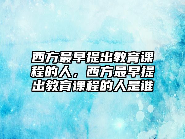 西方最早提出教育課程的人，西方最早提出教育課程的人是誰