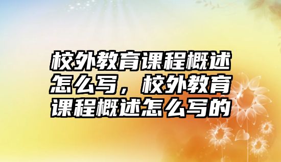 校外教育課程概述怎么寫，校外教育課程概述怎么寫的