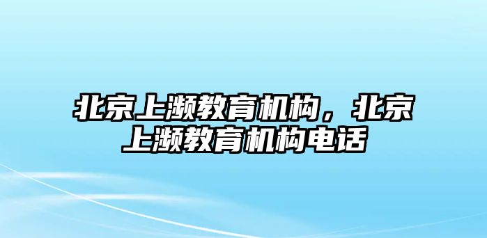 北京上瀕教育機(jī)構(gòu)，北京上瀕教育機(jī)構(gòu)電話