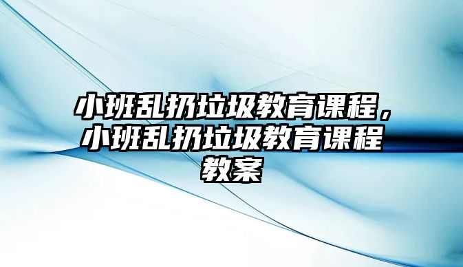 小班亂扔垃圾教育課程，小班亂扔垃圾教育課程教案