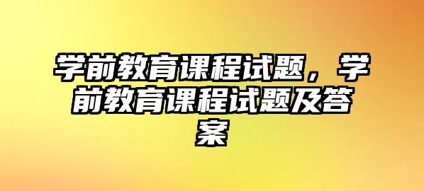 學前教育課程試題，學前教育課程試題及答案