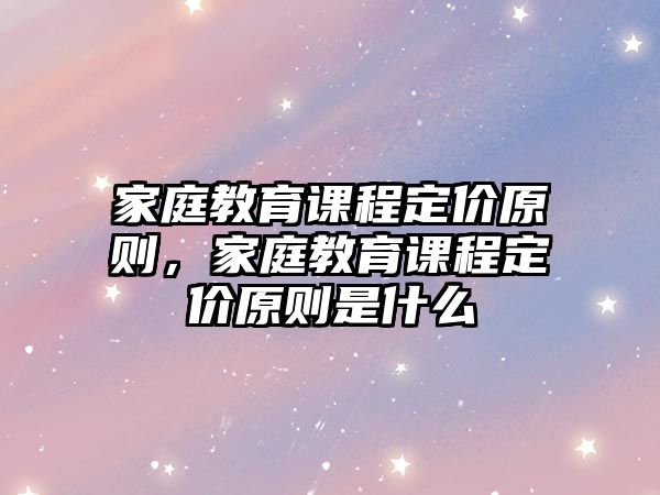 家庭教育課程定價(jià)原則，家庭教育課程定價(jià)原則是什么