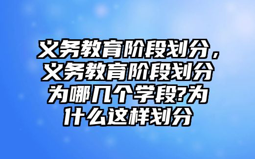 義務(wù)教育階段劃分，義務(wù)教育階段劃分為哪幾個(gè)學(xué)段?為什么這樣劃分