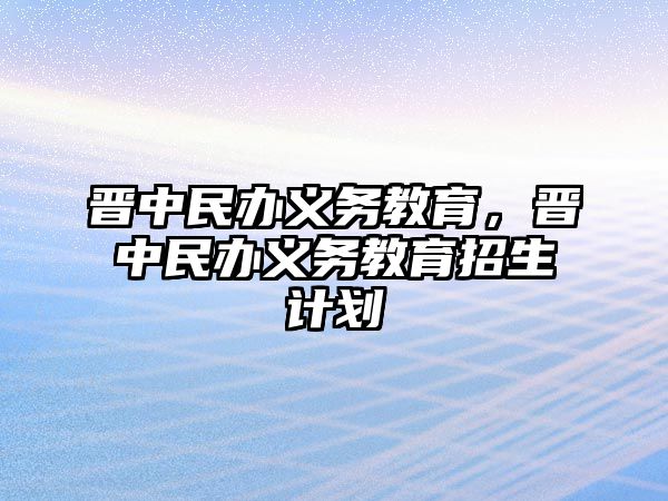 晉中民辦義務(wù)教育，晉中民辦義務(wù)教育招生計(jì)劃