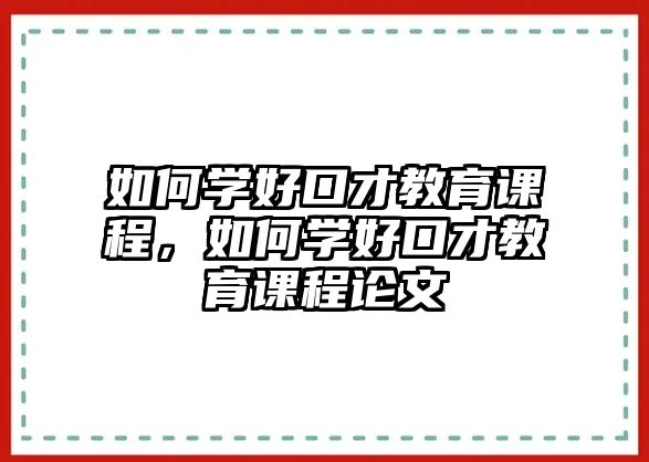 如何學(xué)好口才教育課程，如何學(xué)好口才教育課程論文