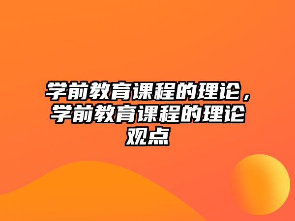 學前教育課程的理論，學前教育課程的理論觀點