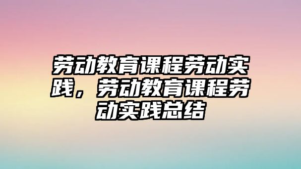 勞動教育課程勞動實踐，勞動教育課程勞動實踐總結(jié)