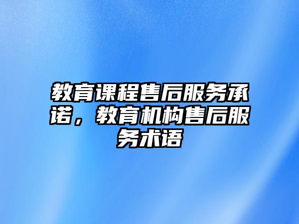 教育課程售后服務(wù)承諾，教育機(jī)構(gòu)售后服務(wù)術(shù)語