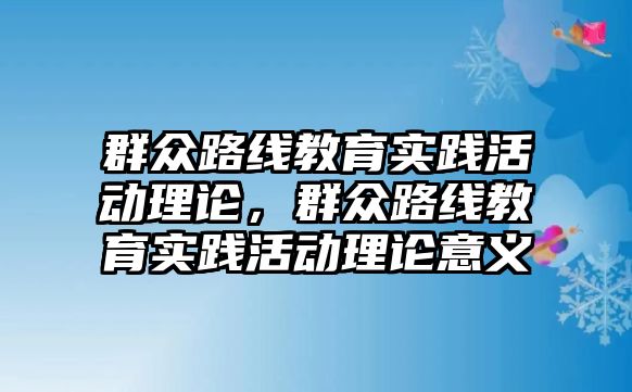 群眾路線教育實(shí)踐活動理論，群眾路線教育實(shí)踐活動理論意義