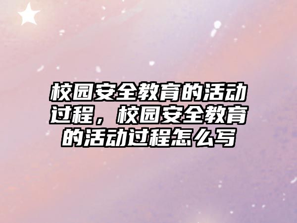 校園安全教育的活動過程，校園安全教育的活動過程怎么寫