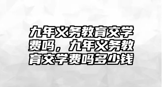 九年義務教育交學費嗎，九年義務教育交學費嗎多少錢