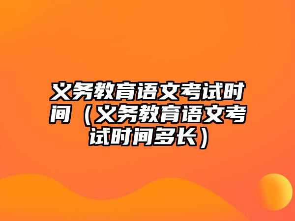 義務教育語文考試時間（義務教育語文考試時間多長）