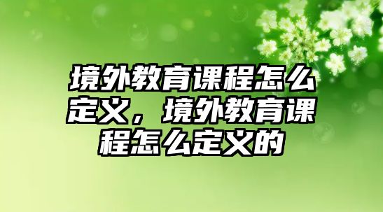 境外教育課程怎么定義，境外教育課程怎么定義的