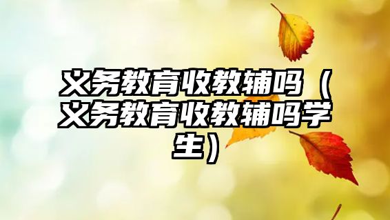 義務(wù)教育收教輔嗎（義務(wù)教育收教輔嗎學(xué)生）