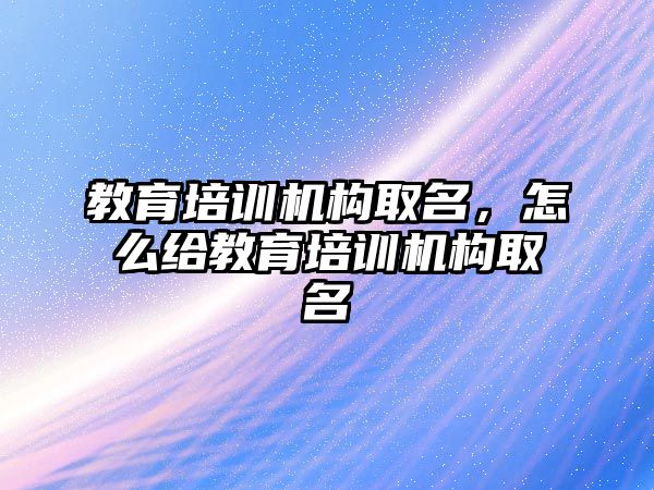 教育培訓機構取名，怎么給教育培訓機構取名