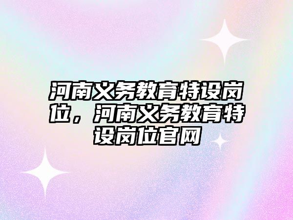 河南義務教育特設崗位，河南義務教育特設崗位官網