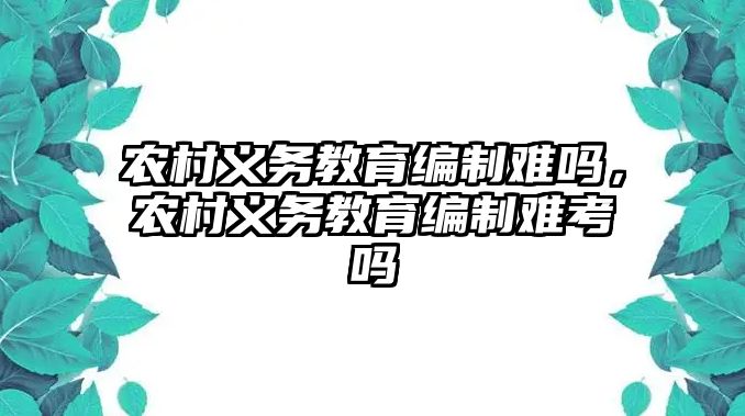 農村義務教育編制難嗎，農村義務教育編制難考嗎