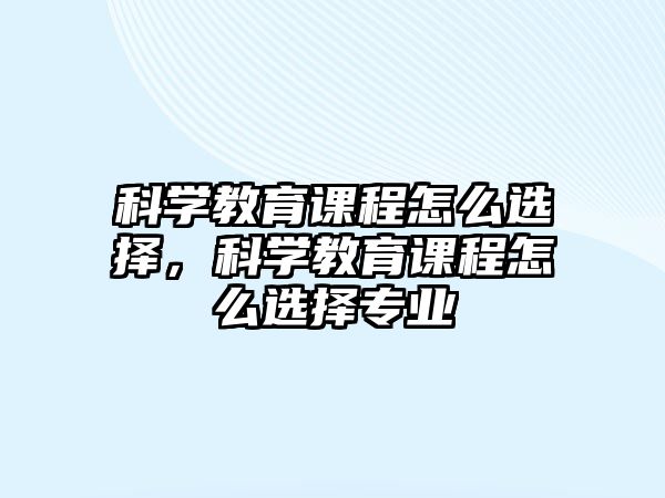 科學教育課程怎么選擇，科學教育課程怎么選擇專業