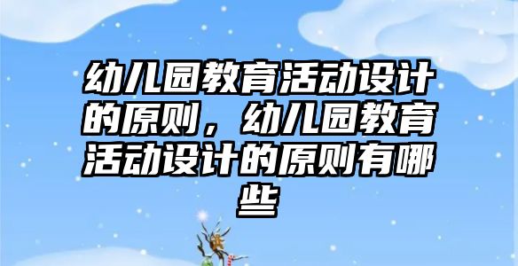 幼兒園教育活動設計的原則，幼兒園教育活動設計的原則有哪些