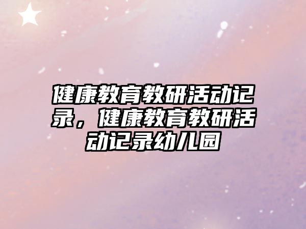 健康教育教研活動(dòng)記錄，健康教育教研活動(dòng)記錄幼兒園