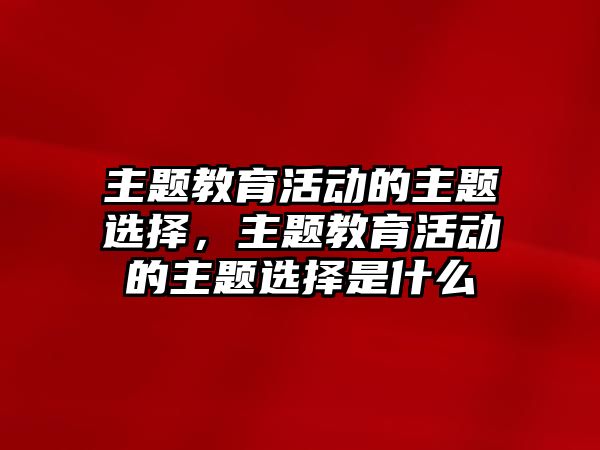 主題教育活動的主題選擇，主題教育活動的主題選擇是什么