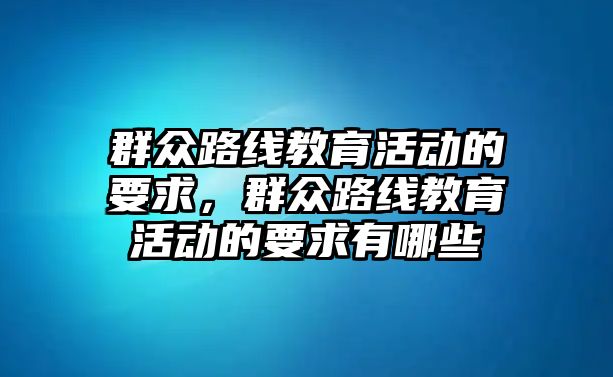 群眾路線教育活動的要求，群眾路線教育活動的要求有哪些