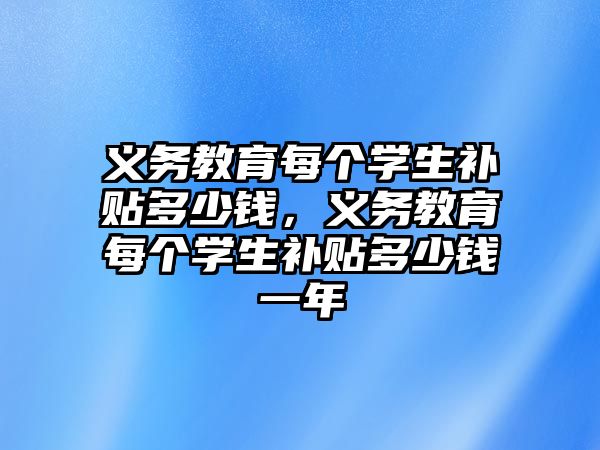 義務教育每個學生補貼多少錢，義務教育每個學生補貼多少錢一年