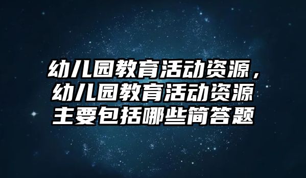 幼兒園教育活動資源，幼兒園教育活動資源主要包括哪些簡答題