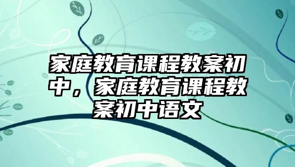 家庭教育課程教案初中，家庭教育課程教案初中語文