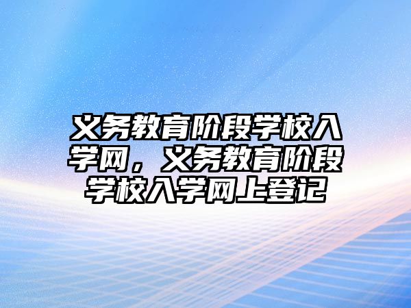 義務教育階段學校入學網，義務教育階段學校入學網上登記