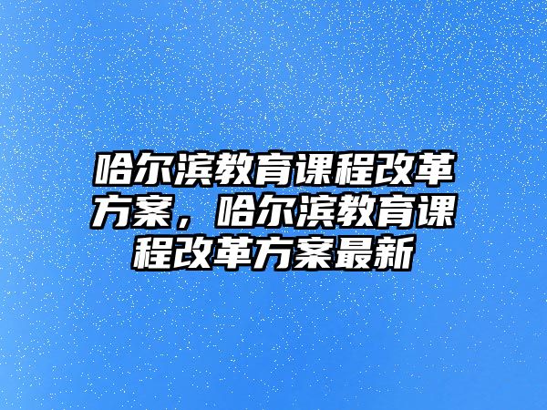 哈爾濱教育課程改革方案，哈爾濱教育課程改革方案最新