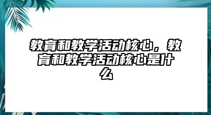 教育和教學(xué)活動(dòng)核心，教育和教學(xué)活動(dòng)核心是什么