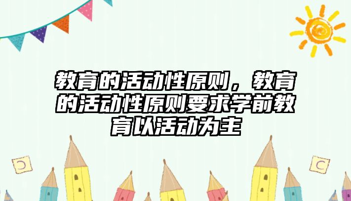 教育的活動性原則，教育的活動性原則要求學前教育以活動為主