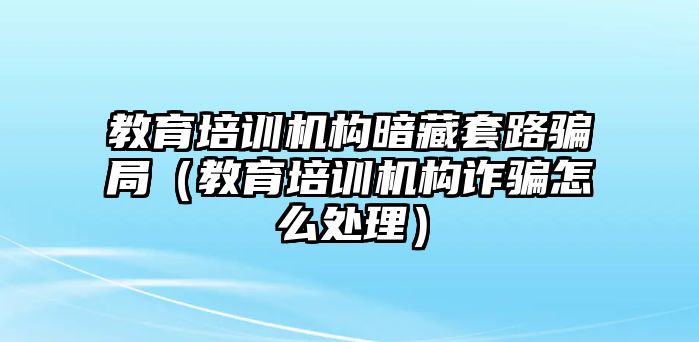 教育培訓(xùn)機(jī)構(gòu)暗藏套路騙局（教育培訓(xùn)機(jī)構(gòu)詐騙怎么處理）