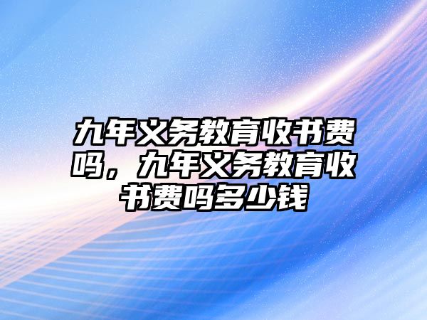 九年義務教育收書費嗎，九年義務教育收書費嗎多少錢