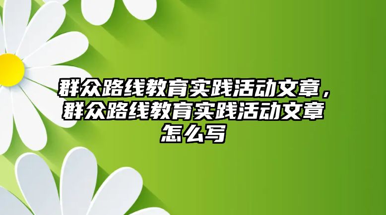 群眾路線教育實(shí)踐活動文章，群眾路線教育實(shí)踐活動文章怎么寫