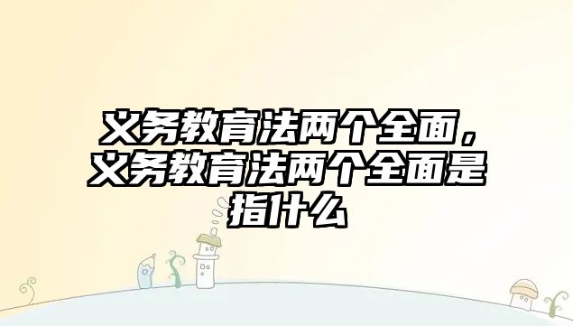 義務教育法兩個全面，義務教育法兩個全面是指什么