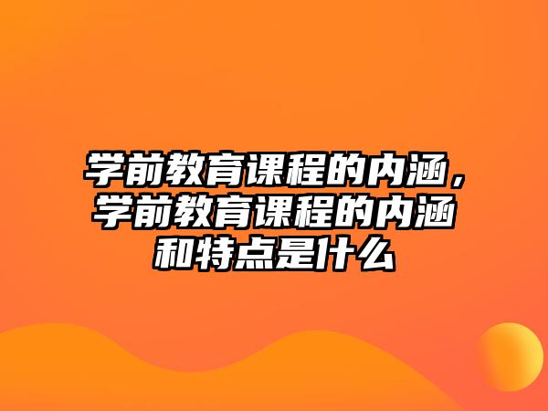 學前教育課程的內涵，學前教育課程的內涵和特點是什么