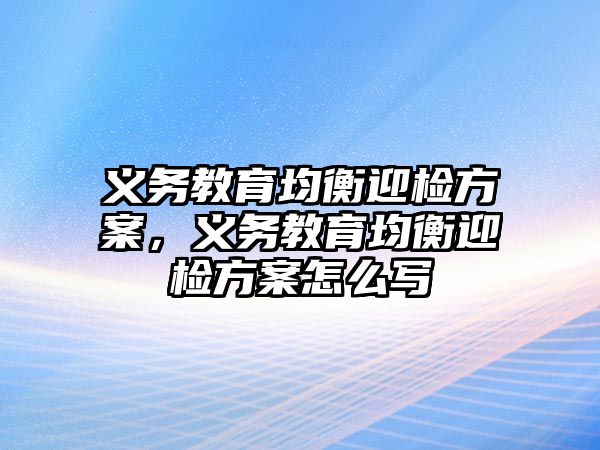 義務(wù)教育均衡迎檢方案，義務(wù)教育均衡迎檢方案怎么寫