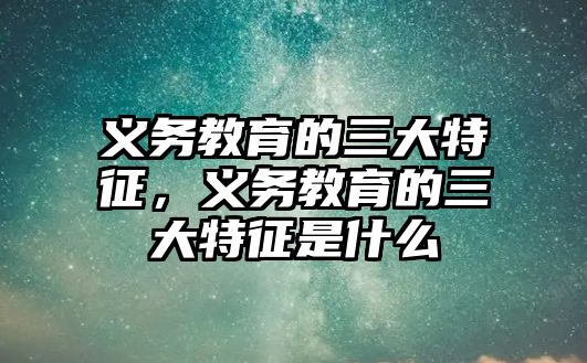 義務教育的三大特征，義務教育的三大特征是什么