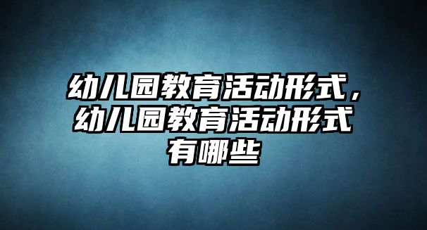 幼兒園教育活動形式，幼兒園教育活動形式有哪些