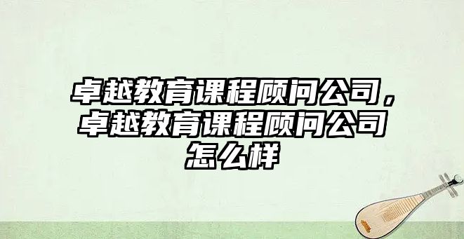 卓越教育課程顧問公司，卓越教育課程顧問公司怎么樣